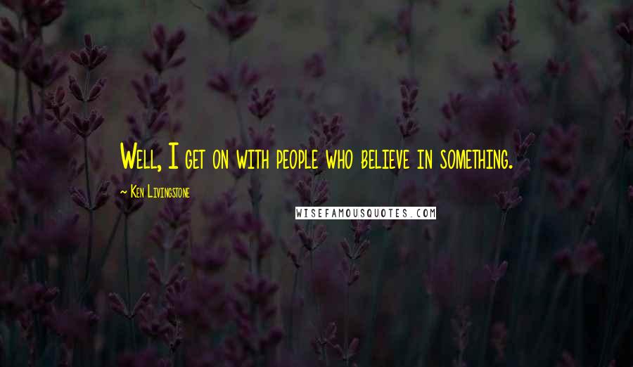 Ken Livingstone Quotes: Well, I get on with people who believe in something.