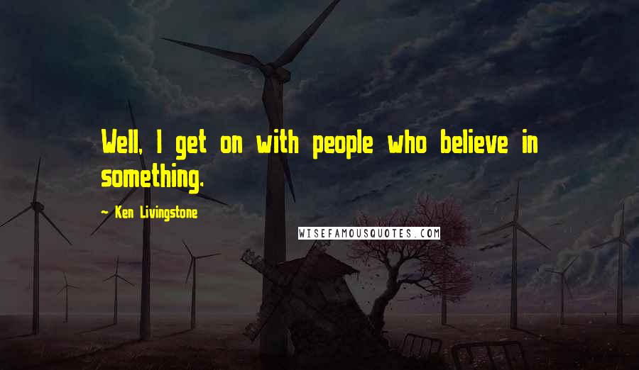 Ken Livingstone Quotes: Well, I get on with people who believe in something.