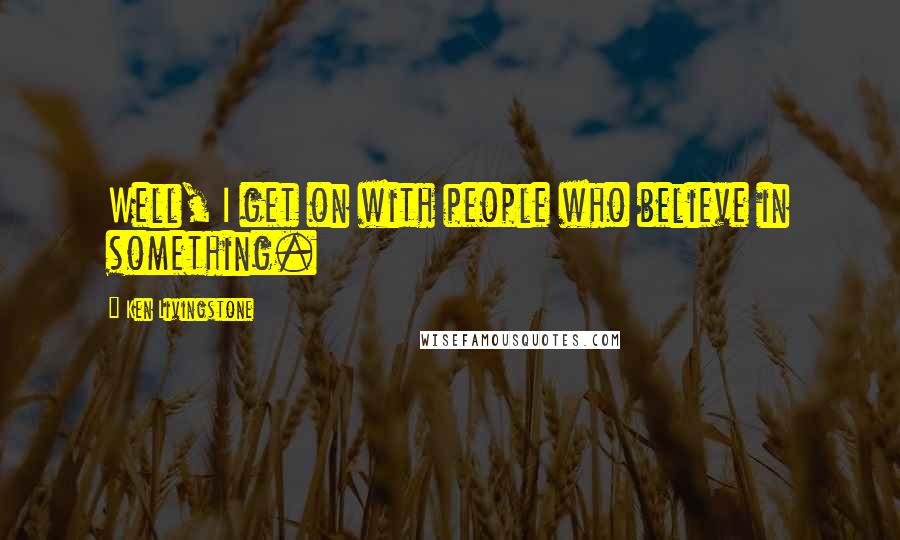 Ken Livingstone Quotes: Well, I get on with people who believe in something.