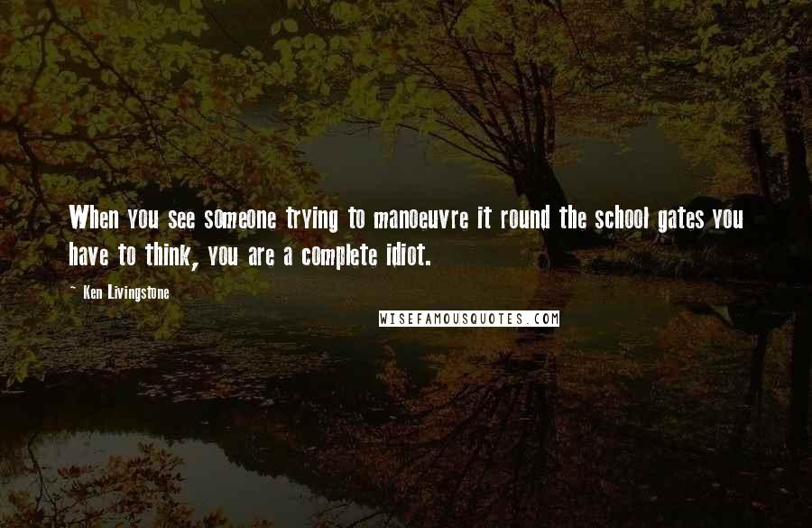 Ken Livingstone Quotes: When you see someone trying to manoeuvre it round the school gates you have to think, you are a complete idiot.