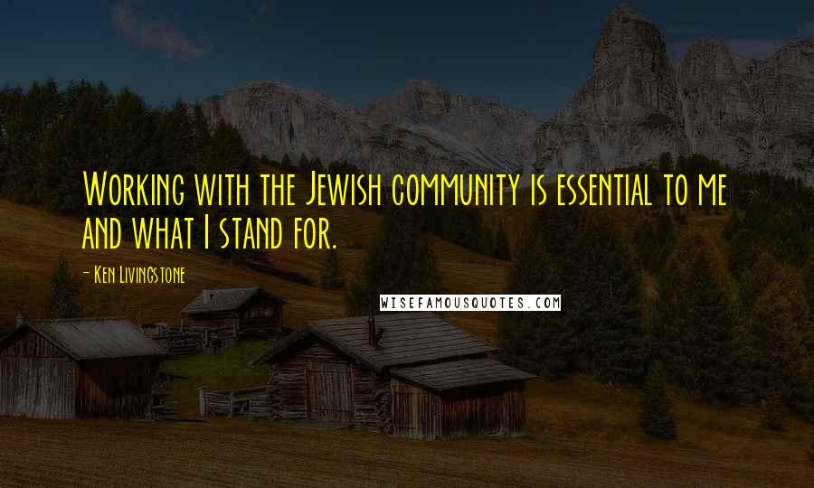 Ken Livingstone Quotes: Working with the Jewish community is essential to me and what I stand for.