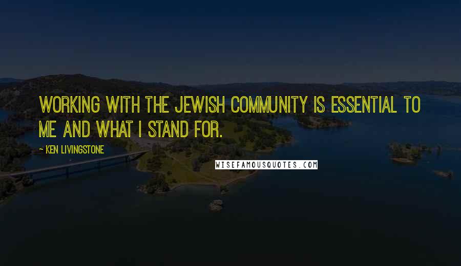 Ken Livingstone Quotes: Working with the Jewish community is essential to me and what I stand for.