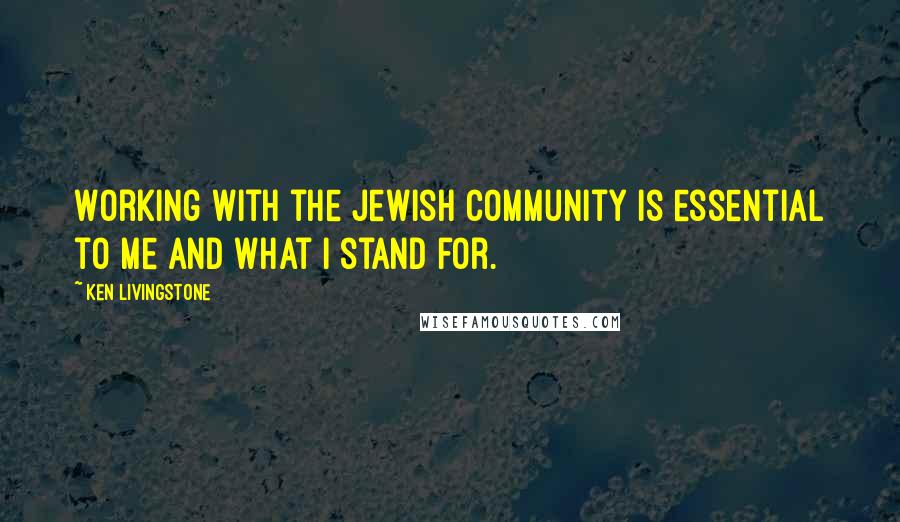 Ken Livingstone Quotes: Working with the Jewish community is essential to me and what I stand for.