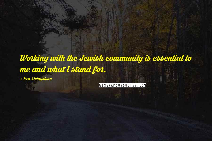Ken Livingstone Quotes: Working with the Jewish community is essential to me and what I stand for.