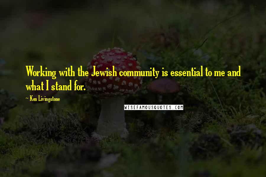 Ken Livingstone Quotes: Working with the Jewish community is essential to me and what I stand for.