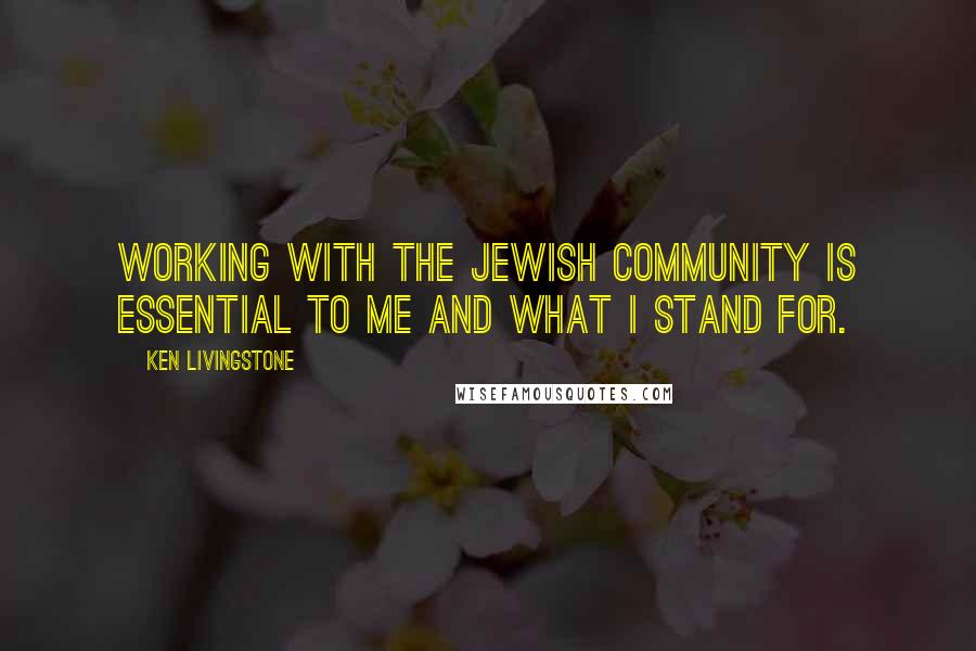 Ken Livingstone Quotes: Working with the Jewish community is essential to me and what I stand for.