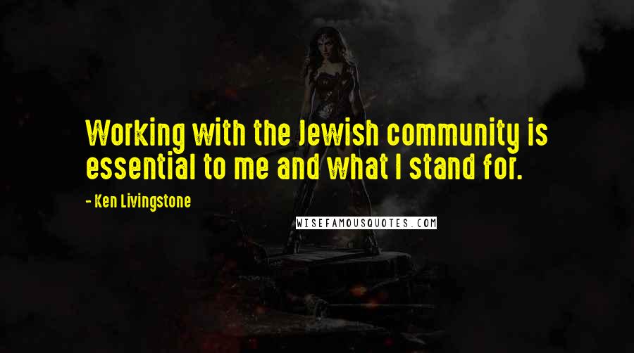 Ken Livingstone Quotes: Working with the Jewish community is essential to me and what I stand for.