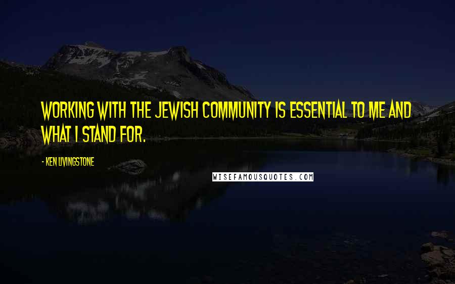 Ken Livingstone Quotes: Working with the Jewish community is essential to me and what I stand for.