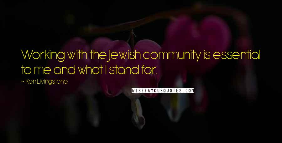 Ken Livingstone Quotes: Working with the Jewish community is essential to me and what I stand for.