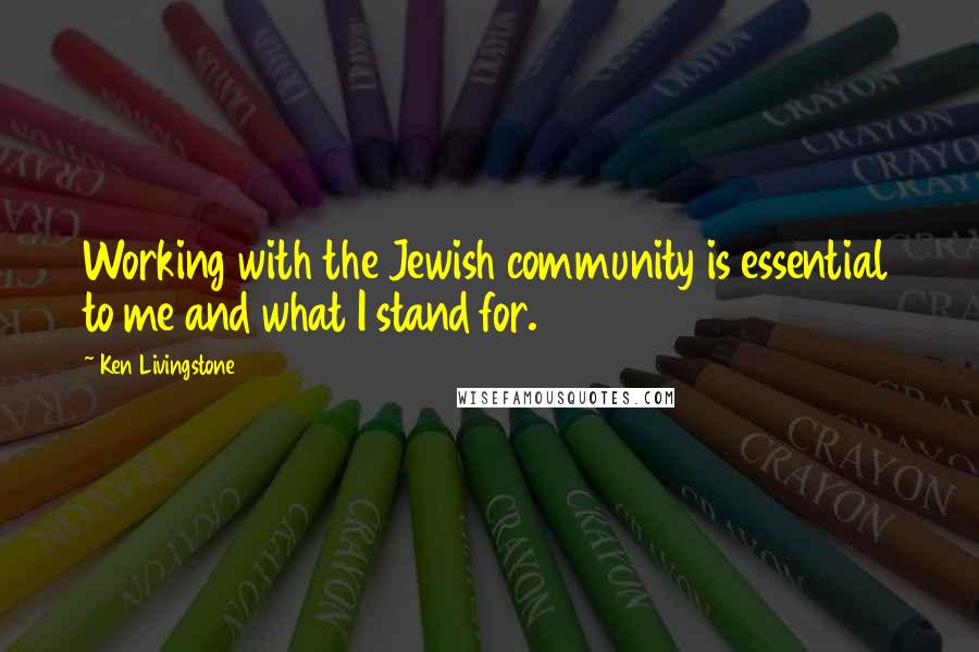 Ken Livingstone Quotes: Working with the Jewish community is essential to me and what I stand for.