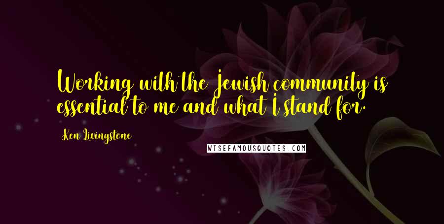 Ken Livingstone Quotes: Working with the Jewish community is essential to me and what I stand for.