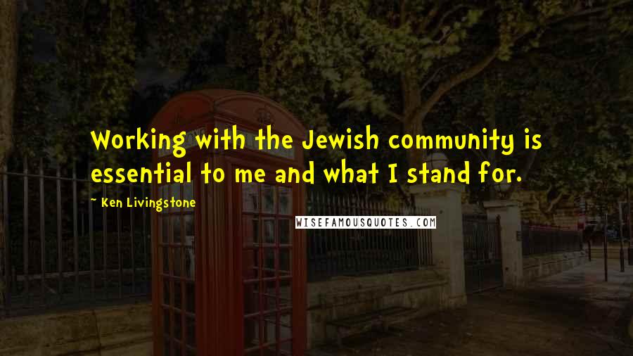 Ken Livingstone Quotes: Working with the Jewish community is essential to me and what I stand for.