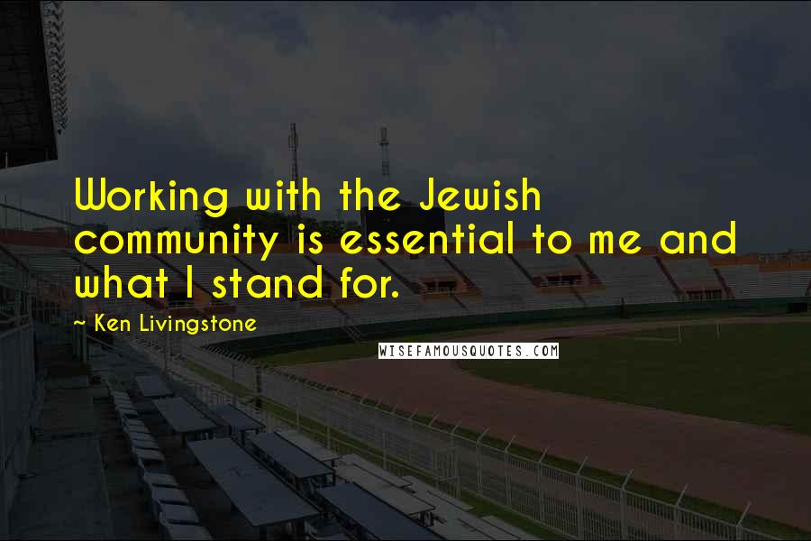 Ken Livingstone Quotes: Working with the Jewish community is essential to me and what I stand for.