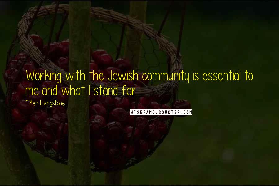 Ken Livingstone Quotes: Working with the Jewish community is essential to me and what I stand for.