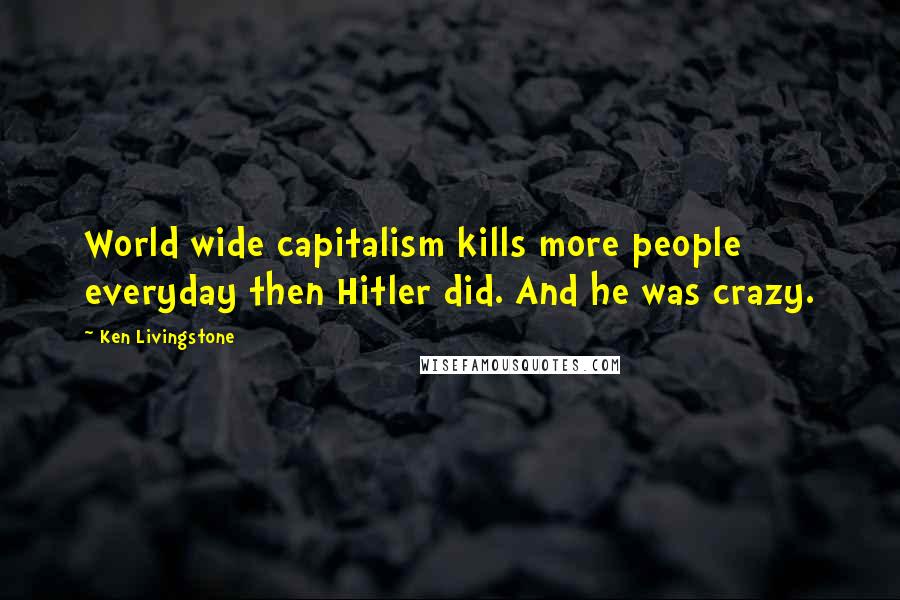 Ken Livingstone Quotes: World wide capitalism kills more people everyday then Hitler did. And he was crazy.