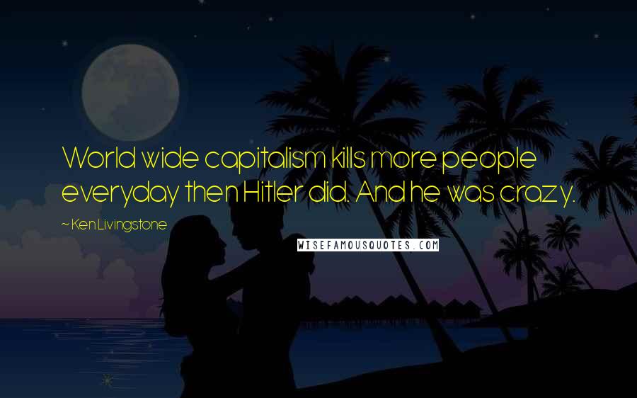 Ken Livingstone Quotes: World wide capitalism kills more people everyday then Hitler did. And he was crazy.