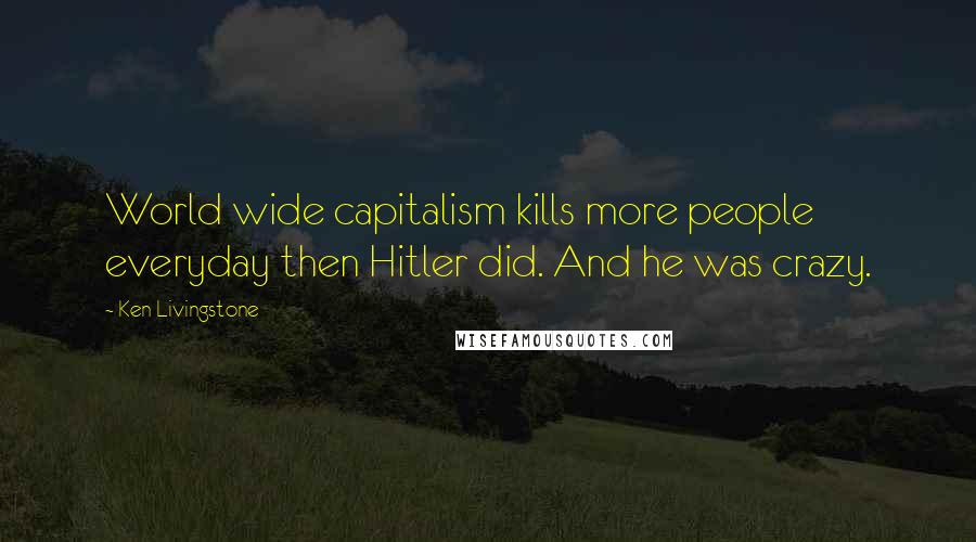 Ken Livingstone Quotes: World wide capitalism kills more people everyday then Hitler did. And he was crazy.