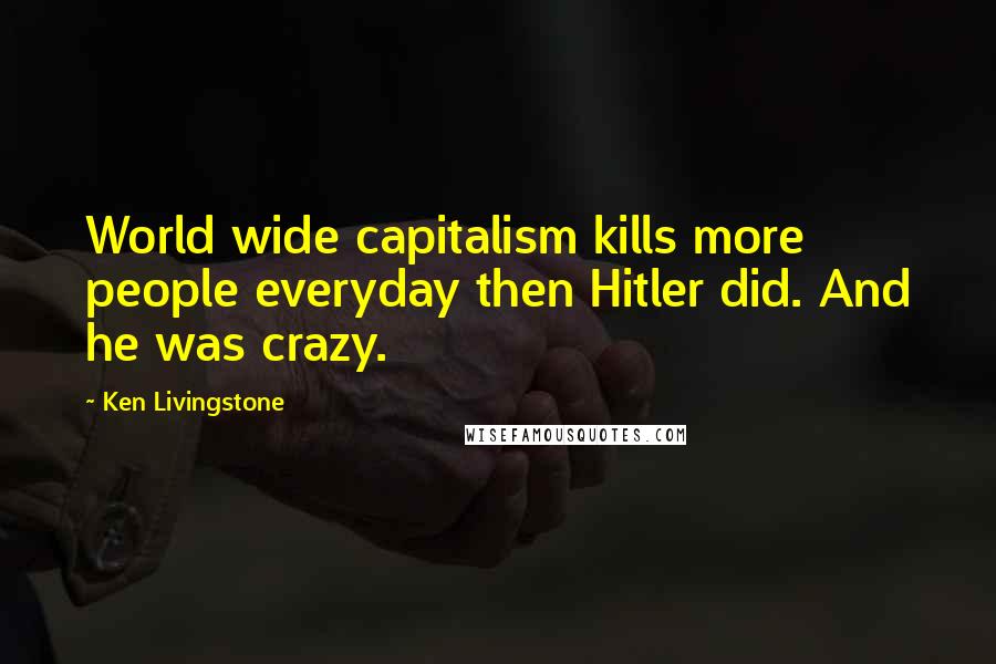 Ken Livingstone Quotes: World wide capitalism kills more people everyday then Hitler did. And he was crazy.