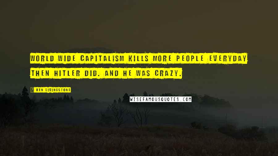 Ken Livingstone Quotes: World wide capitalism kills more people everyday then Hitler did. And he was crazy.