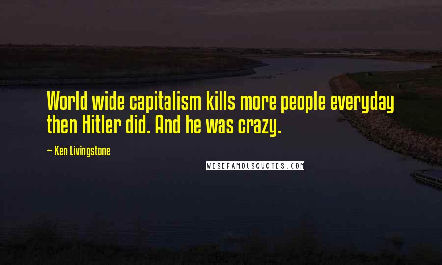 Ken Livingstone Quotes: World wide capitalism kills more people everyday then Hitler did. And he was crazy.