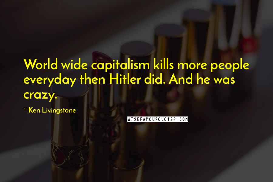 Ken Livingstone Quotes: World wide capitalism kills more people everyday then Hitler did. And he was crazy.