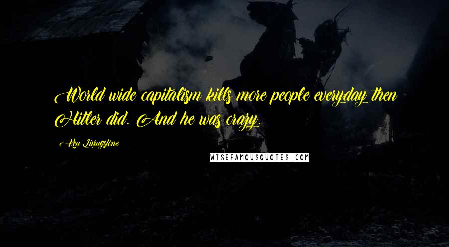 Ken Livingstone Quotes: World wide capitalism kills more people everyday then Hitler did. And he was crazy.