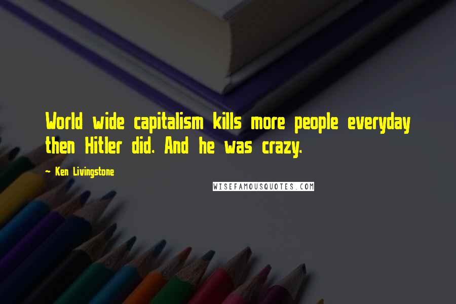 Ken Livingstone Quotes: World wide capitalism kills more people everyday then Hitler did. And he was crazy.