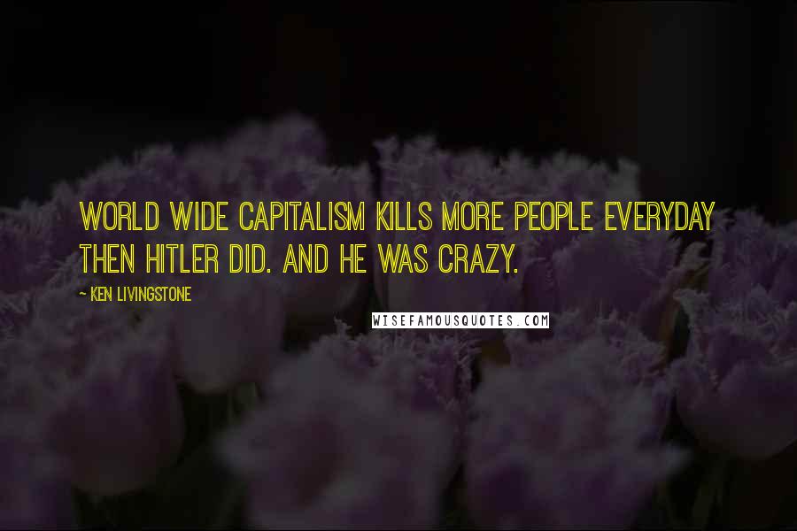 Ken Livingstone Quotes: World wide capitalism kills more people everyday then Hitler did. And he was crazy.