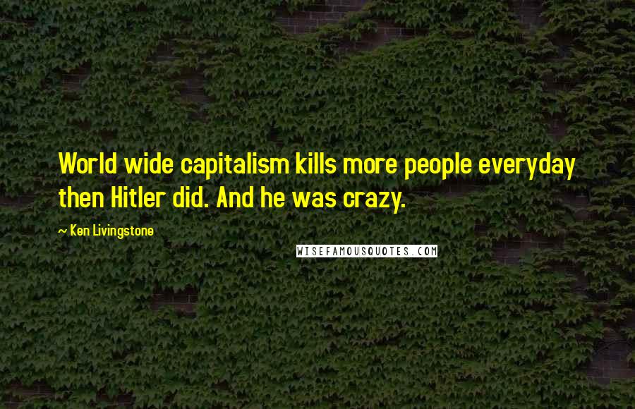 Ken Livingstone Quotes: World wide capitalism kills more people everyday then Hitler did. And he was crazy.