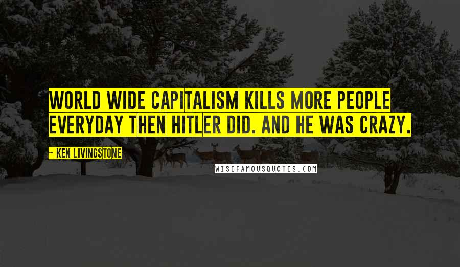 Ken Livingstone Quotes: World wide capitalism kills more people everyday then Hitler did. And he was crazy.