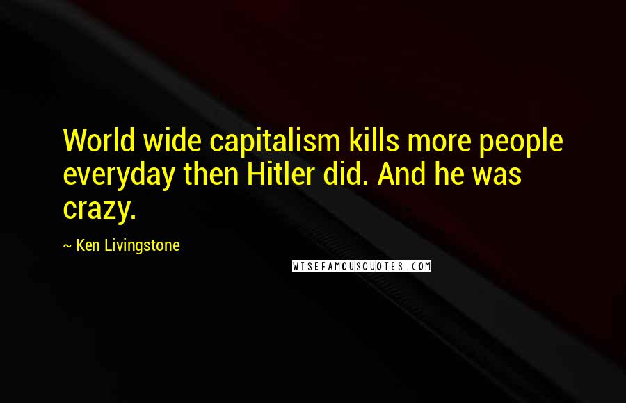 Ken Livingstone Quotes: World wide capitalism kills more people everyday then Hitler did. And he was crazy.