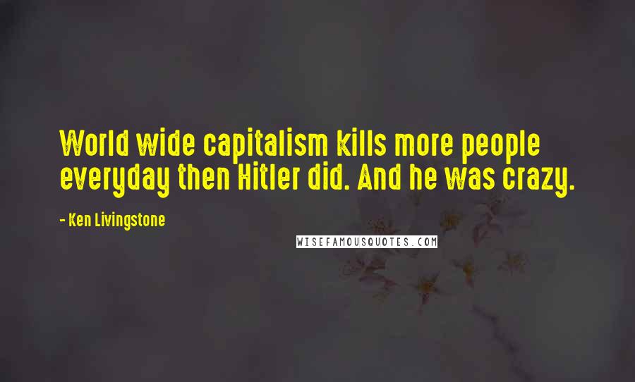 Ken Livingstone Quotes: World wide capitalism kills more people everyday then Hitler did. And he was crazy.