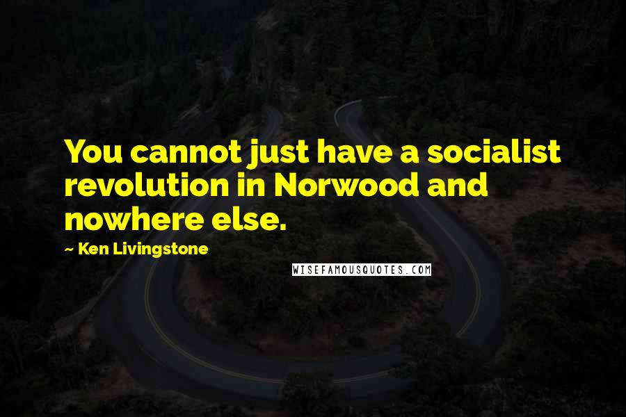 Ken Livingstone Quotes: You cannot just have a socialist revolution in Norwood and nowhere else.