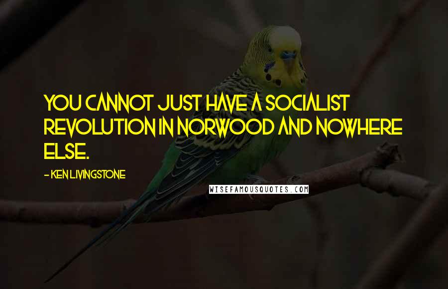 Ken Livingstone Quotes: You cannot just have a socialist revolution in Norwood and nowhere else.