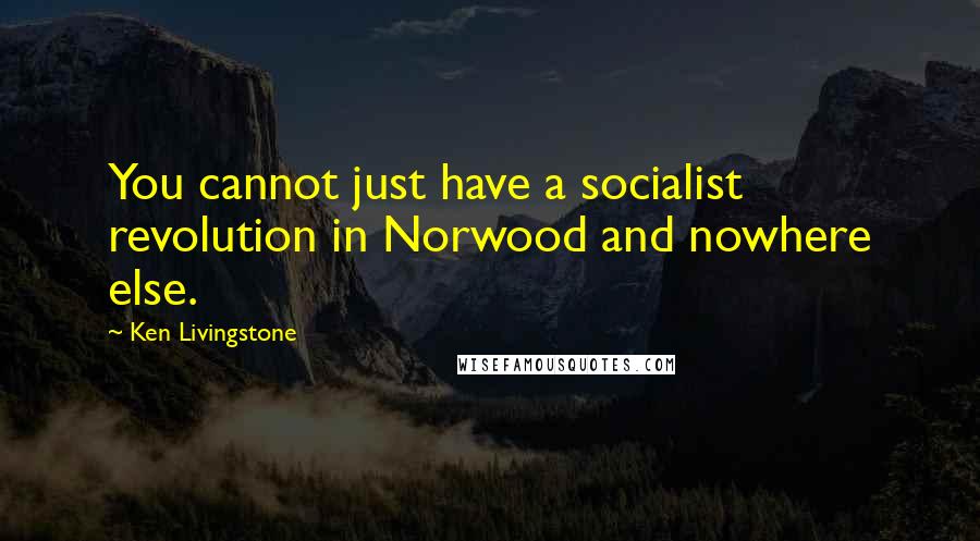 Ken Livingstone Quotes: You cannot just have a socialist revolution in Norwood and nowhere else.