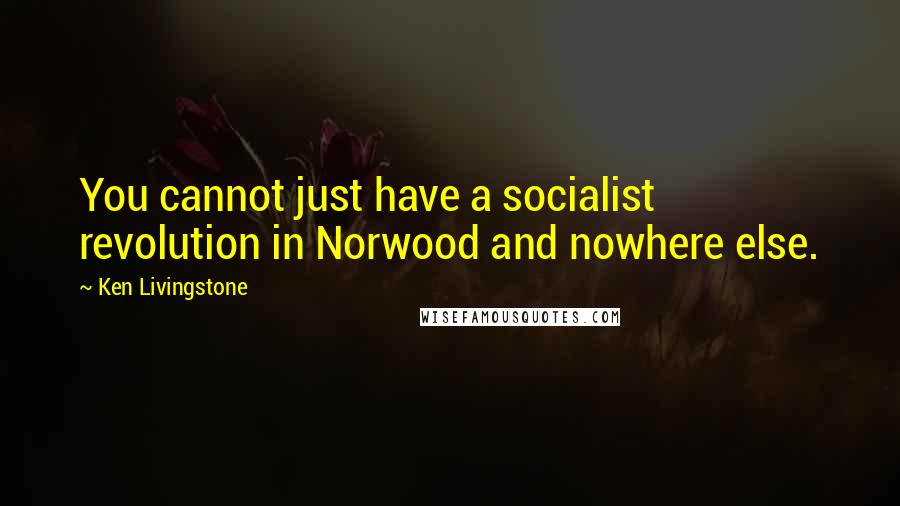 Ken Livingstone Quotes: You cannot just have a socialist revolution in Norwood and nowhere else.