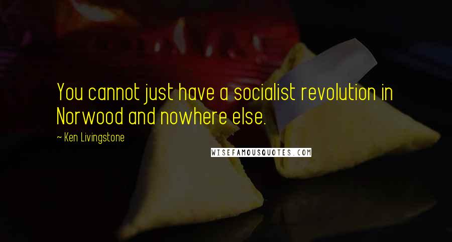 Ken Livingstone Quotes: You cannot just have a socialist revolution in Norwood and nowhere else.