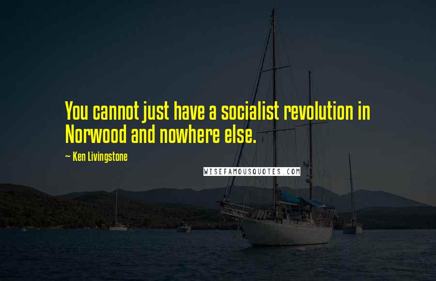 Ken Livingstone Quotes: You cannot just have a socialist revolution in Norwood and nowhere else.