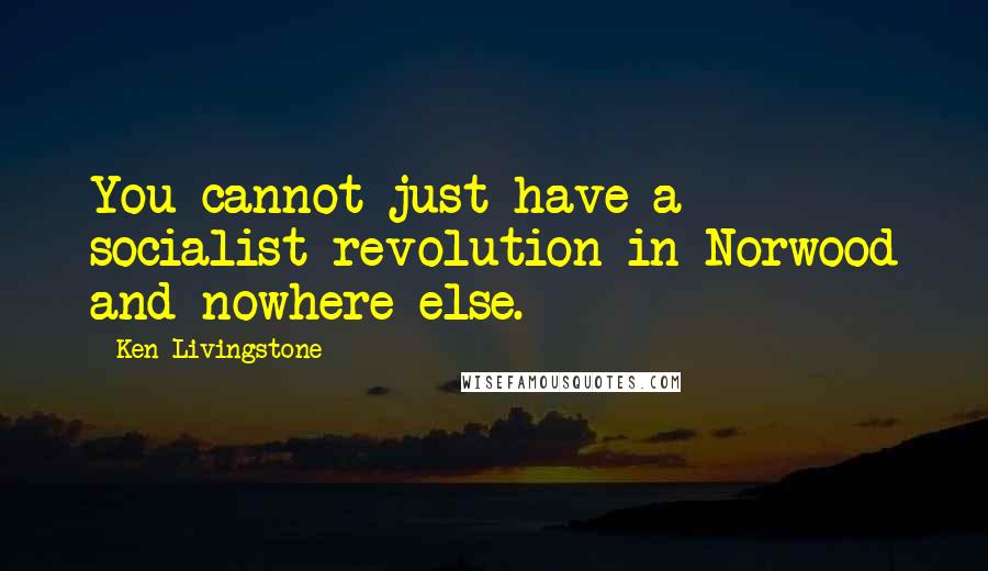 Ken Livingstone Quotes: You cannot just have a socialist revolution in Norwood and nowhere else.