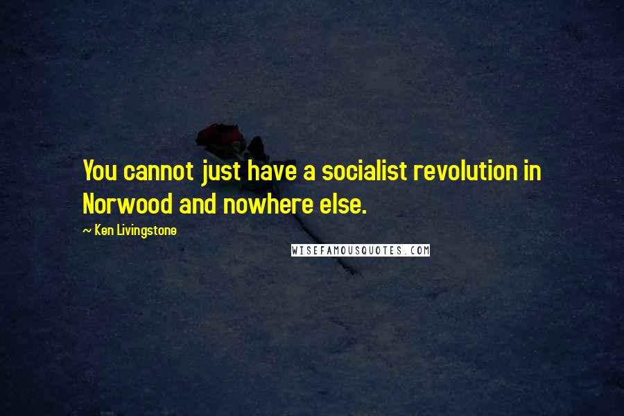 Ken Livingstone Quotes: You cannot just have a socialist revolution in Norwood and nowhere else.