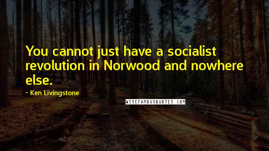 Ken Livingstone Quotes: You cannot just have a socialist revolution in Norwood and nowhere else.