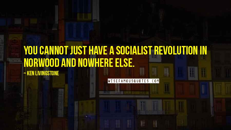 Ken Livingstone Quotes: You cannot just have a socialist revolution in Norwood and nowhere else.