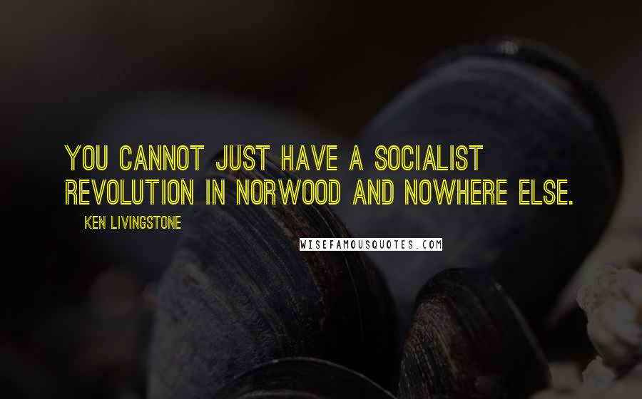 Ken Livingstone Quotes: You cannot just have a socialist revolution in Norwood and nowhere else.