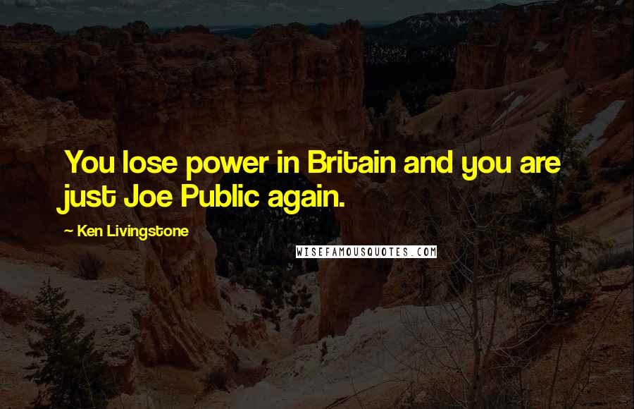 Ken Livingstone Quotes: You lose power in Britain and you are just Joe Public again.