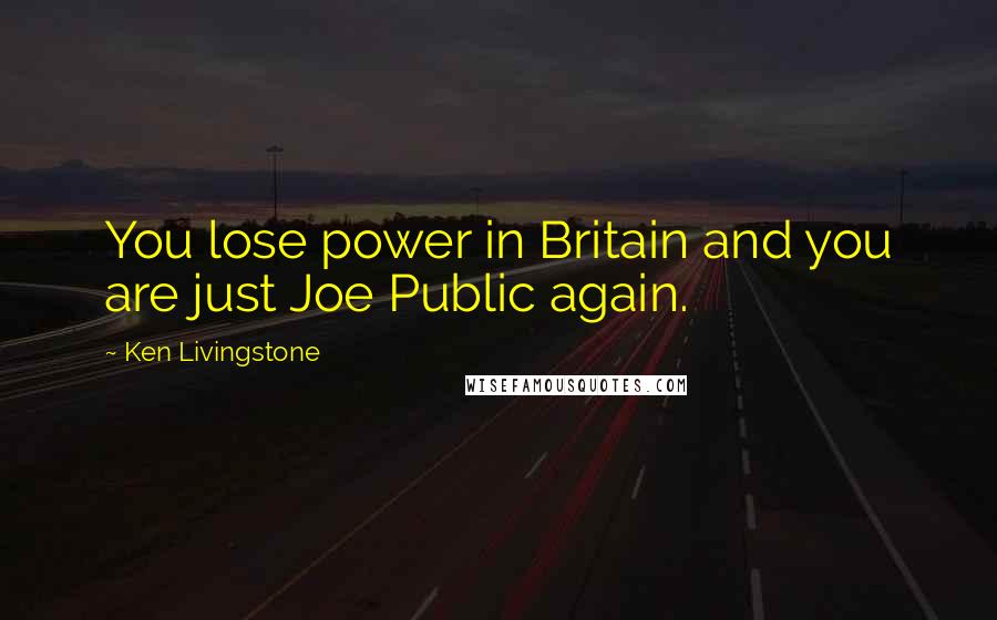 Ken Livingstone Quotes: You lose power in Britain and you are just Joe Public again.