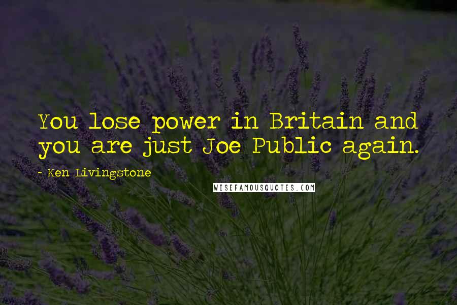 Ken Livingstone Quotes: You lose power in Britain and you are just Joe Public again.