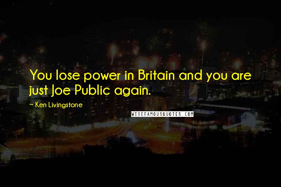 Ken Livingstone Quotes: You lose power in Britain and you are just Joe Public again.