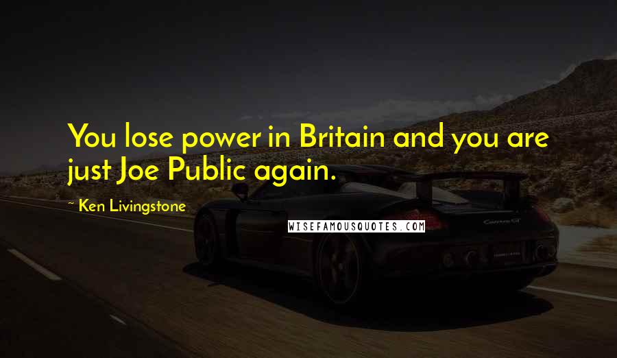 Ken Livingstone Quotes: You lose power in Britain and you are just Joe Public again.