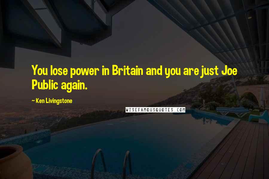 Ken Livingstone Quotes: You lose power in Britain and you are just Joe Public again.