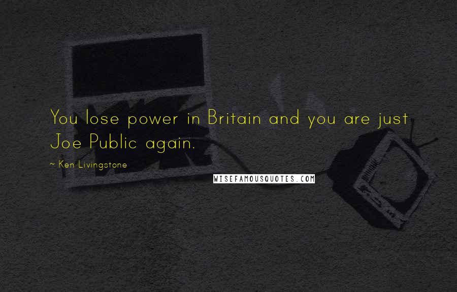 Ken Livingstone Quotes: You lose power in Britain and you are just Joe Public again.